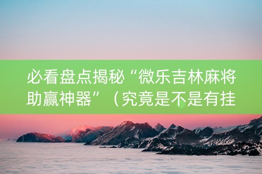 必看盘点揭秘“微乐吉林麻将助赢神器”（究竟是不是有挂)