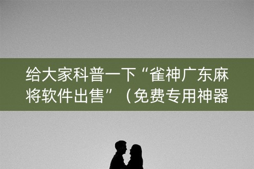给大家科普一下“雀神广东麻将软件出售”（免费专用神器)