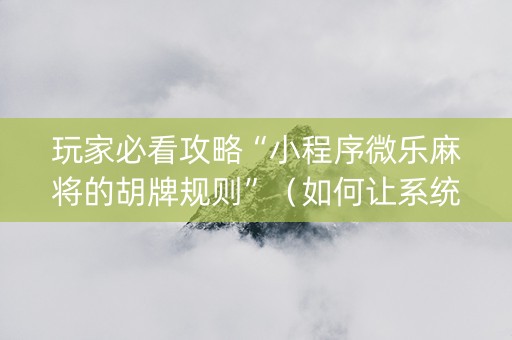 玩家必看攻略“小程序微乐麻将的胡牌规则”（如何让系统发好牌)