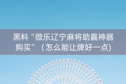 黑料“微乐辽宁麻将助赢神器购买”（怎么能让牌好一点)
