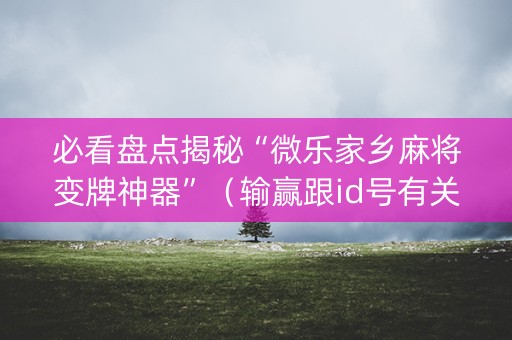 必看盘点揭秘“微乐家乡麻将变牌神器”（输赢跟id号有关系吗)