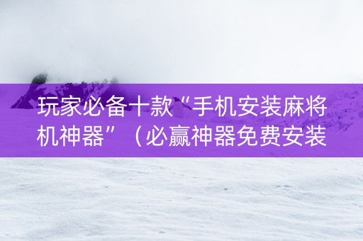 玩家必备十款“手机安装麻将机神器”（必赢神器免费安装)
