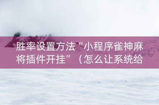 胜率设置方法“小程序雀神麻将插件开挂”（怎么让系统给你发好牌)