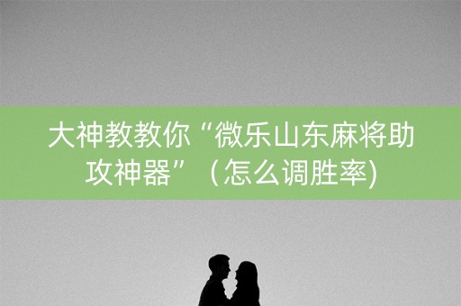 大神教教你“微乐山东麻将助攻神器”（怎么调胜率)