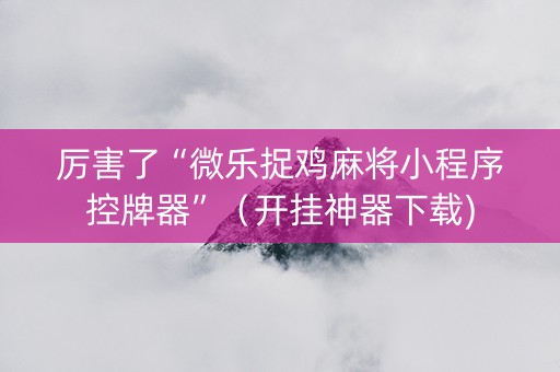 厉害了“微乐捉鸡麻将小程序控牌器”（开挂神器下载)