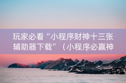 玩家必看“小程序财神十三张辅助器下载”（小程序必赢神器)