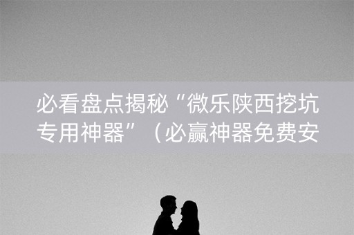 必看盘点揭秘“微乐陕西挖坑专用神器”（必赢神器免费安装)