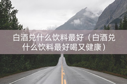白酒兑什么饮料最好（白酒兑什么饮料最好喝又健康）