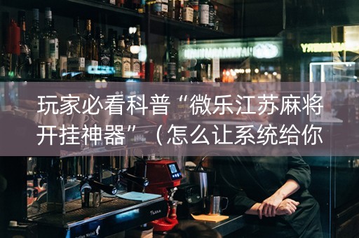 玩家必看科普“微乐江苏麻将开挂神器”（怎么让系统给你发好牌)