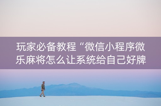 玩家必备教程“微信小程序微乐麻将怎么让系统给自己好牌”（如何让系统发好牌)