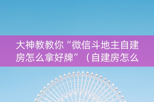 大神教教你“微信斗地主自建房怎么拿好牌”（自建房怎么拿好牌)