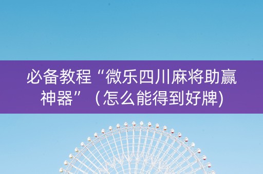 必备教程“微乐四川麻将助赢神器”（怎么能得到好牌)