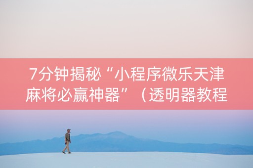 7分钟揭秘“小程序微乐天津麻将必赢神器”（透明器教程)