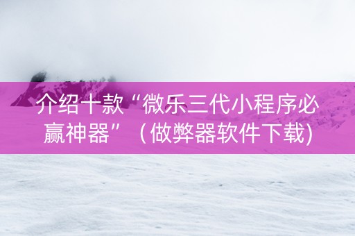 介绍十款“微乐三代小程序必赢神器”（做弊器软件下载)