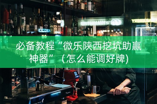 必备教程“微乐陕西挖坑助赢神器”（怎么能调好牌)