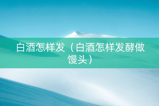 白酒怎样发（白酒怎样发酵做馒头）