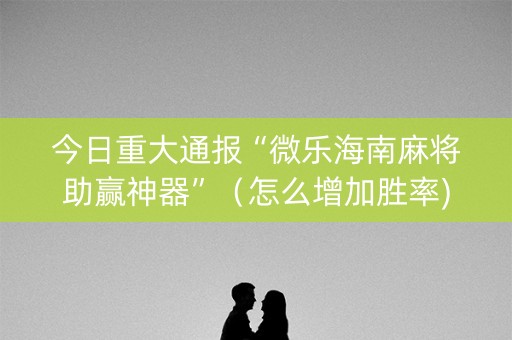 今日重大通报“微乐海南麻将助赢神器”（怎么增加胜率)