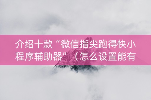 介绍十款“微信指尖跑得快小程序辅助器”（怎么设置能有好牌)