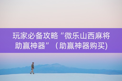 玩家必备攻略“微乐山西麻将助赢神器”（助赢神器购买)