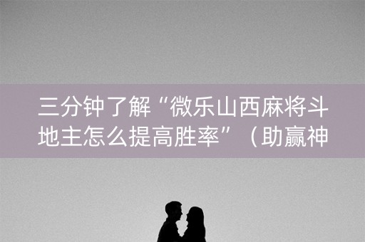 三分钟了解“微乐山西麻将斗地主怎么提高胜率”（助赢神器购买)