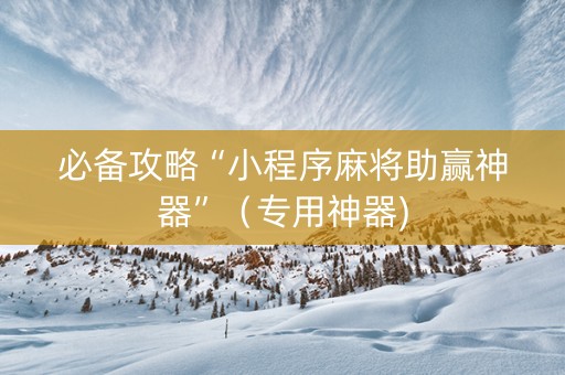 必备攻略“小程序麻将助赢神器”（专用神器)