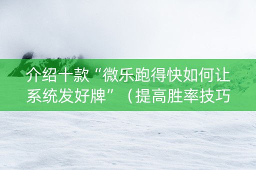 介绍十款“微乐跑得快如何让系统发好牌”（提高胜率技巧)