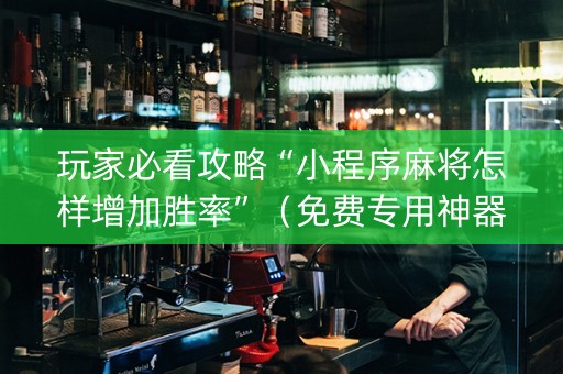 玩家必看攻略“小程序麻将怎样增加胜率”（免费专用神器)