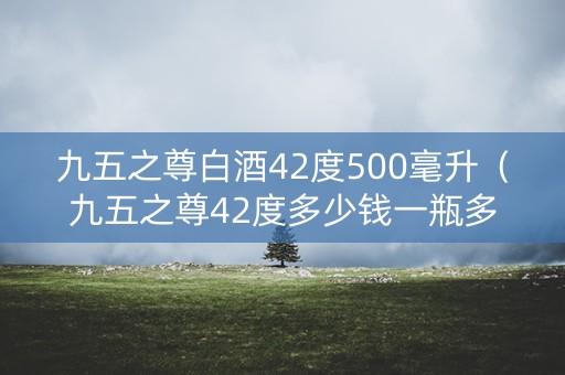 九五之尊白酒42度500毫升（九五之尊42度多少钱一瓶多少）