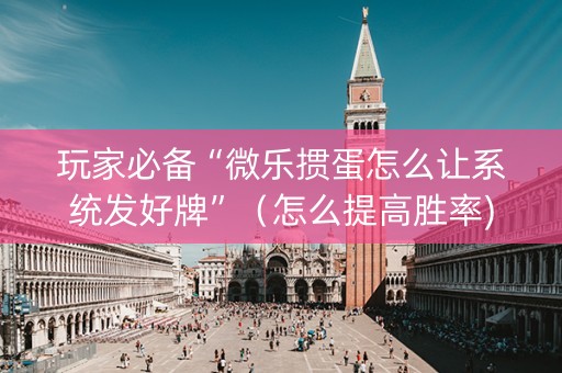 玩家必备“微乐掼蛋怎么让系统发好牌”（怎么提高胜率)