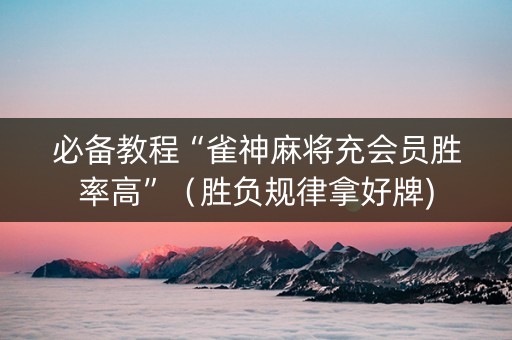 必备教程“雀神麻将充会员胜率高”（胜负规律拿好牌)