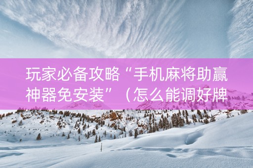 玩家必备攻略“手机麻将助赢神器免安装”（怎么能调好牌)