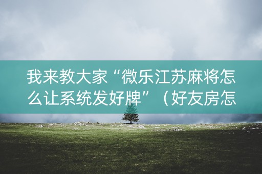 我来教大家“微乐江苏麻将怎么让系统发好牌”（好友房怎么才能赢)