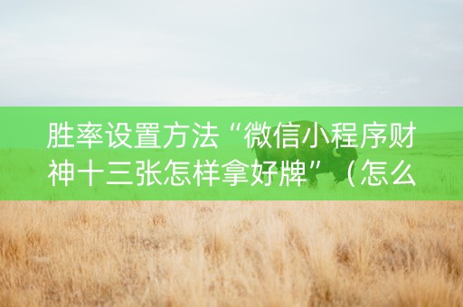 胜率设置方法“微信小程序财神十三张怎样拿好牌”（怎么设置才能赢)
