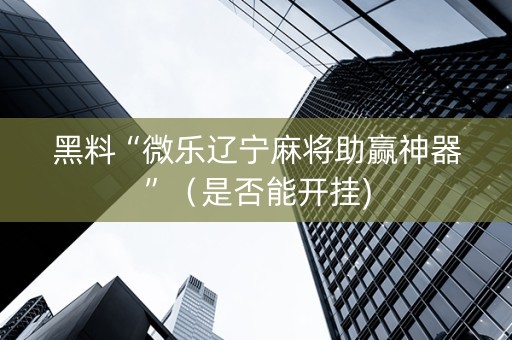 黑料“微乐辽宁麻将助赢神器”（是否能开挂)