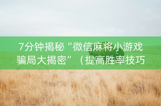 7分钟揭秘“微信麻将小游戏骗局大揭密”（提高胜率技巧)