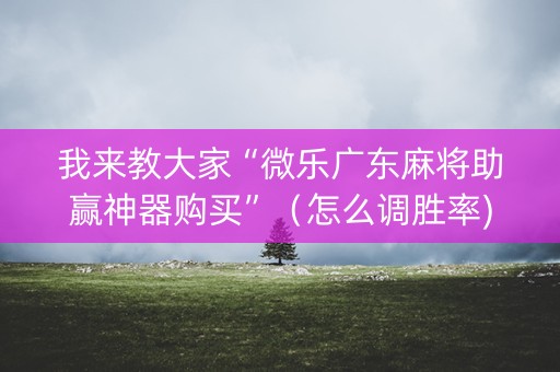 我来教大家“微乐广东麻将助赢神器购买”（怎么调胜率)