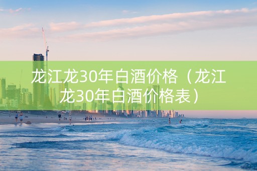 龙江龙30年白酒价格（龙江龙30年白酒价格表）