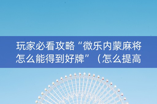 玩家必看攻略“微乐内蒙麻将怎么能得到好牌”（怎么提高胜率)