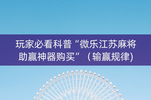 玩家必看科普“微乐江苏麻将助赢神器购买”（输赢规律)
