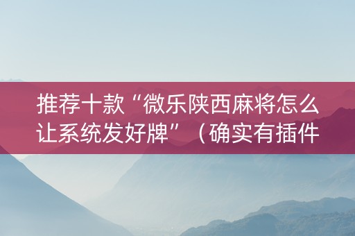推荐十款“微乐陕西麻将怎么让系统发好牌”（确实有插件吗)
