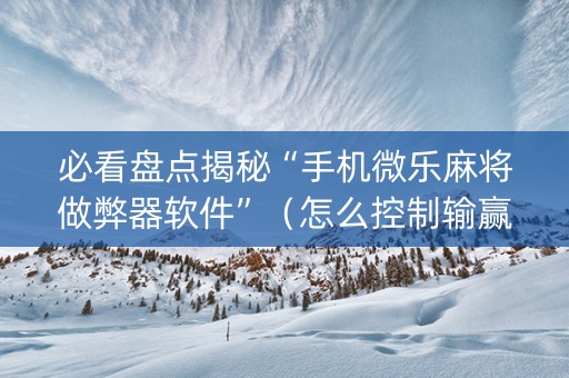必看盘点揭秘“手机微乐麻将做弊器软件”（怎么控制输赢)