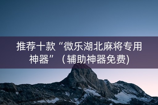推荐十款“微乐湖北麻将专用神器”（辅助神器免费)
