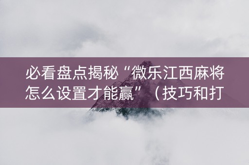 必看盘点揭秘“微乐江西麻将怎么设置才能赢”（技巧和打好牌方法)