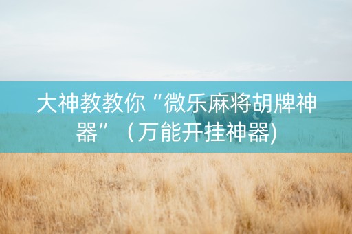 大神教教你“微乐麻将胡牌神器”（万能开挂神器)