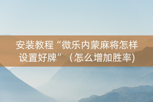 安装教程“微乐内蒙麻将怎样设置好牌”（怎么增加胜率)