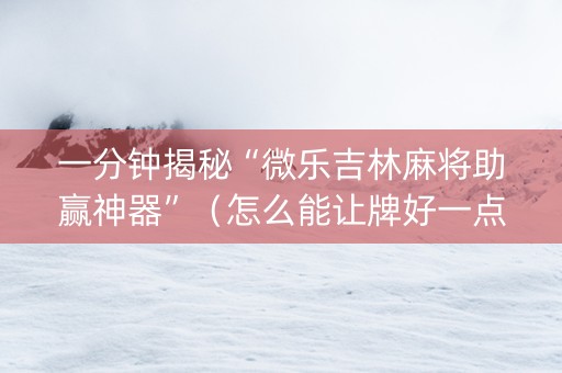 一分钟揭秘“微乐吉林麻将助赢神器”（怎么能让牌好一点)