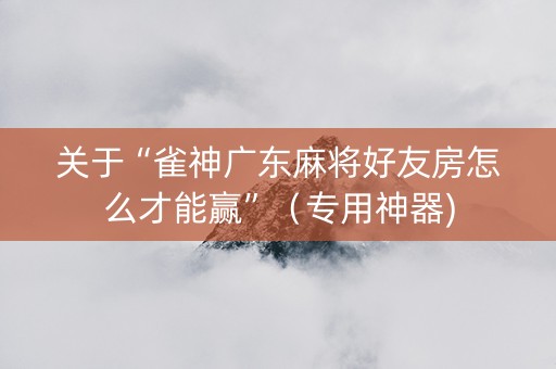 关于“雀神广东麻将好友房怎么才能赢”（专用神器)