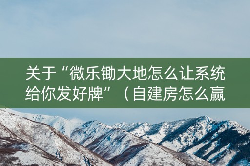 关于“微乐锄大地怎么让系统给你发好牌”（自建房怎么赢)