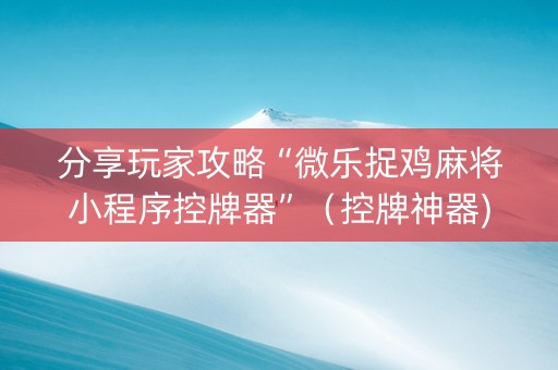 分享玩家攻略“微乐捉鸡麻将小程序控牌器”（控牌神器)