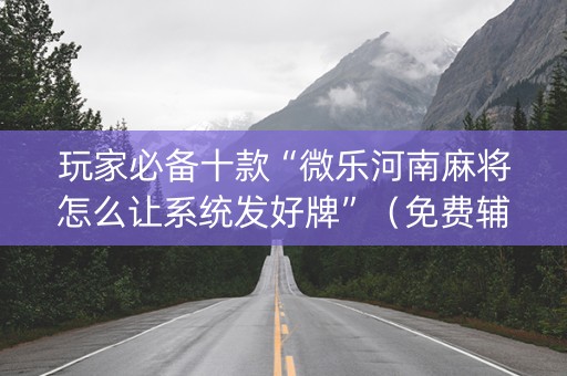 玩家必备十款“微乐河南麻将怎么让系统发好牌”（免费辅助)